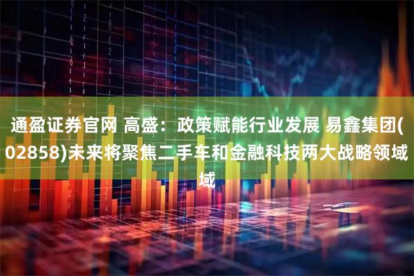 通盈证券官网 高盛：政策赋能行业发展 易鑫集团(02858)未来将聚焦二手车和金融科技两大战略领域