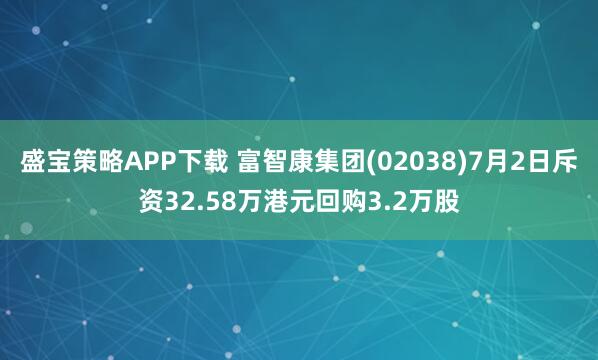 盛宝策略APP下载 富智康集团(02038)7月2日斥资32.58万港元回购3.2万股