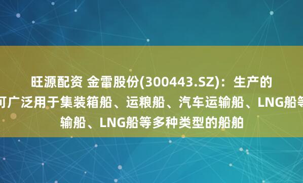 旺源配资 金雷股份(300443.SZ)：生产的船舶类锻件产品可广泛用于集装箱船、运粮船、汽车运输船、LNG船等多种类型的船舶