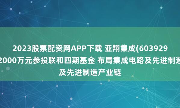 2023股票配资网APP下载 亚翔集成(603929.SH)拟2000万元参投联和四期基金 布局集成电路及先进制造产业链