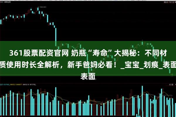 361股票配资官网 奶瓶“寿命”大揭秘：不同材质使用时长全解析，新手爸妈必看！_宝宝_划痕_表面