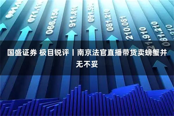 国盛证券 极目锐评丨南京法官直播带货卖螃蟹并无不妥