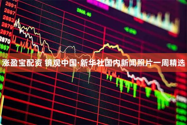 涨盈宝配资 镜观中国·新华社国内新闻照片一周精选