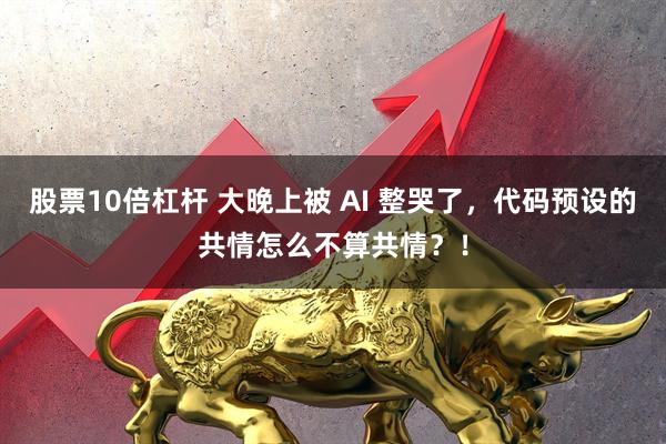 股票10倍杠杆 大晚上被 AI 整哭了，代码预设的共情怎么不算共情？！