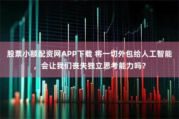 股票小额配资网APP下载 将一切外包给人工智能，会让我们丧失独立思考能力吗？