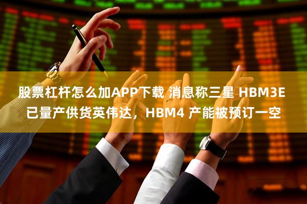 股票杠杆怎么加APP下载 消息称三星 HBM3E 已量产供货英伟达，HBM4 产能被预订一空
