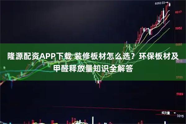 隆源配资APP下载 装修板材怎么选？环保板材及甲醛释放量知识全解答