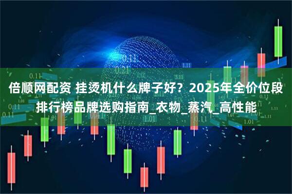 倍顺网配资 挂烫机什么牌子好？2025年全价位段排行榜品牌选购指南_衣物_蒸汽_高性能