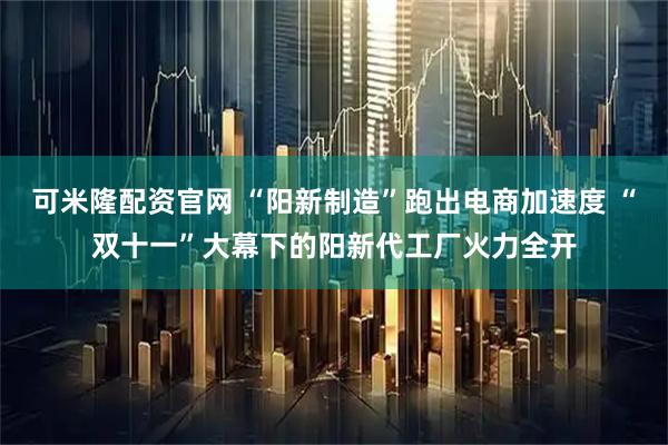 可米隆配资官网 “阳新制造”跑出电商加速度 “双十一”大幕下的阳新代工厂火力全开