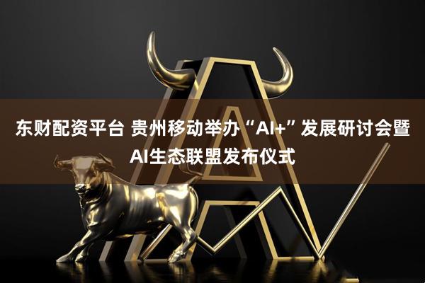 东财配资平台 贵州移动举办“AI+”发展研讨会暨AI生态联盟发布仪式