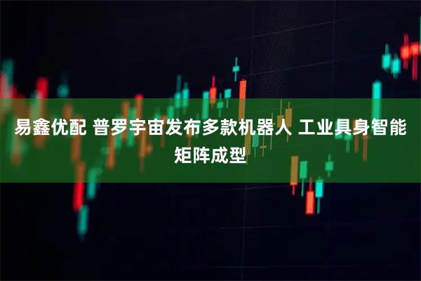 易鑫优配 普罗宇宙发布多款机器人 工业具身智能矩阵成型