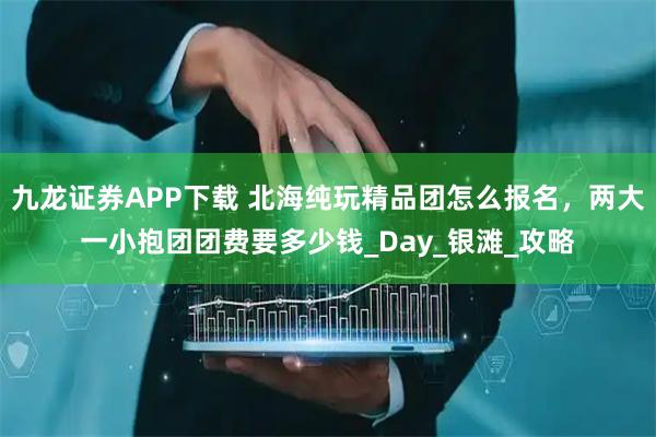 九龙证券APP下载 北海纯玩精品团怎么报名，两大一小抱团团费要多少钱_Day_银滩_攻略