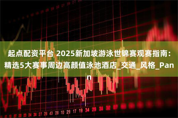 起点配资平台 2025新加坡游泳世锦赛观赛指南：精选5大赛事周边高颜值泳池酒店_交通_风格_Pan