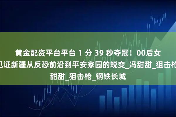 黄金配资平台平台 1 分 39 秒夺冠！00后女狙的子弹 见证新疆从反恐前沿到平安家园的蜕变_冯甜甜_狙击枪_钢铁长城