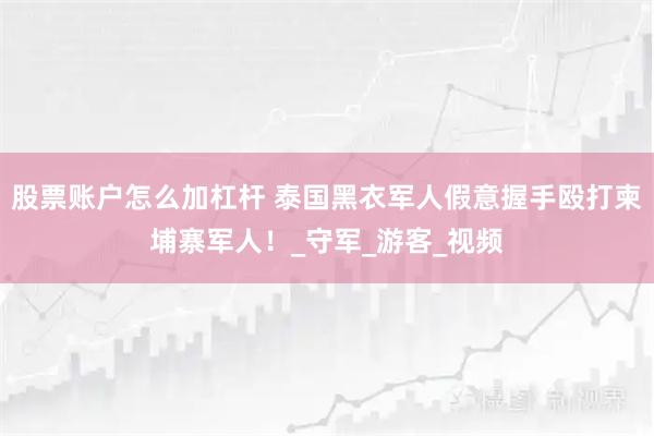 股票账户怎么加杠杆 泰国黑衣军人假意握手殴打柬埔寨军人！_守军_游客_视频