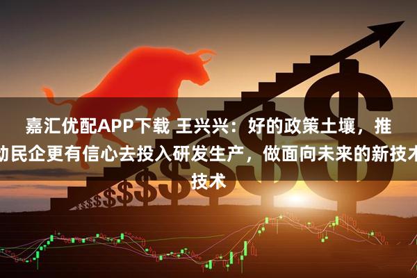 嘉汇优配APP下载 王兴兴：好的政策土壤，推动民企更有信心去投入研发生产，做面向未来的新技术