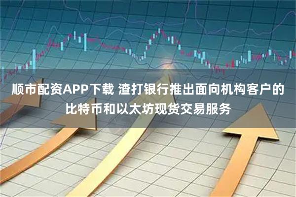 顺市配资APP下载 渣打银行推出面向机构客户的比特币和以太坊现货交易服务
