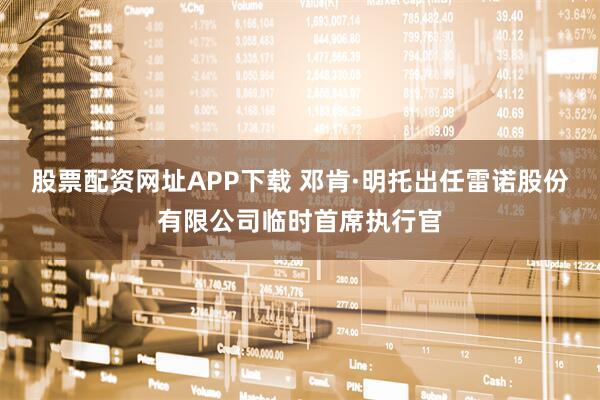 股票配资网址APP下载 邓肯·明托出任雷诺股份有限公司临时首席执行官