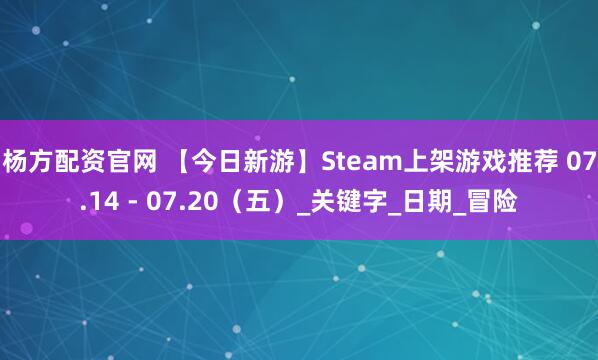 杨方配资官网 【今日新游】Steam上架游戏推荐 07.14 - 07.20（五）_关键字_日期_冒险