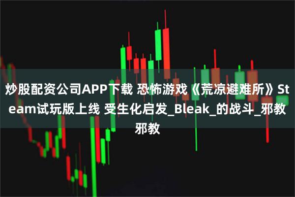 炒股配资公司APP下载 恐怖游戏《荒凉避难所》Steam试玩版上线 受生化启发_Bleak_的战斗_邪教