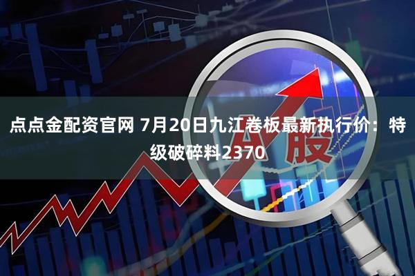 点点金配资官网 7月20日九江卷板最新执行价：特级破碎料2370