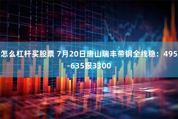 怎么杠杆买股票 7月20日唐山瑞丰带钢全线稳：495-635报3300