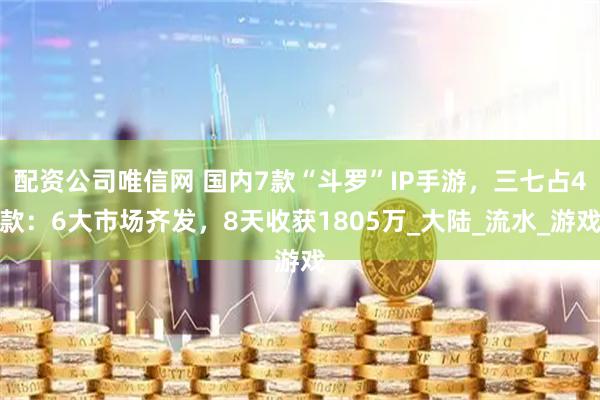 配资公司唯信网 国内7款“斗罗”IP手游，三七占4款：6大市场齐发，8天收获1805万_大陆_流水_游戏