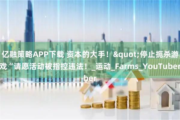 亿融策略APP下载 资本的大手！&quot;停止扼杀游戏“请愿活动被指控违法！_运动_Farms_YouTuber
