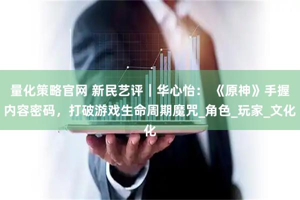 量化策略官网 新民艺评｜华心怡： 《原神》手握内容密码，打破游戏生命周期魔咒_角色_玩家_文化