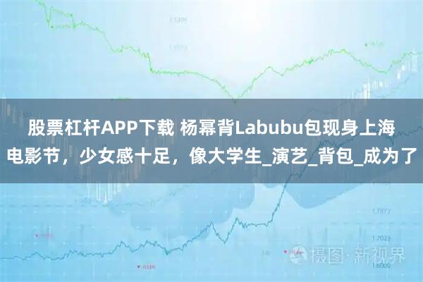 股票杠杆APP下载 杨幂背Labubu包现身上海电影节，少女感十足，像大学生_演艺_背包_成为了