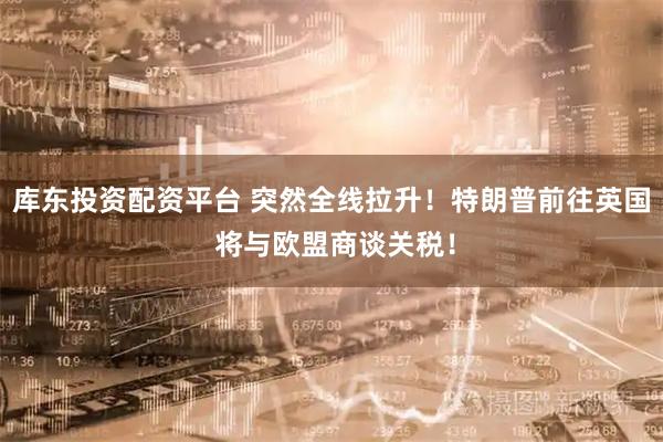 库东投资配资平台 突然全线拉升！特朗普前往英国 将与欧盟商谈关税！