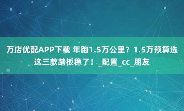 万店优配APP下载 年跑1.5万公里？1.5万预算选这三款踏板稳了！_配置_cc_朋友