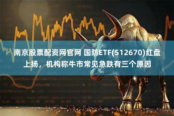 南京股票配资网官网 国防ETF(512670)红盘上扬，机构称牛市常见急跌有三个原因
