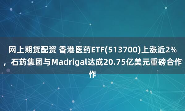 网上期货配资 香港医药ETF(513700)上涨近2%，石药集团与Madrigal达成20.75亿美元重磅合作