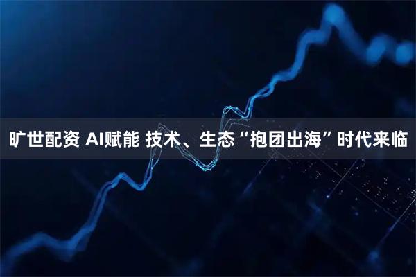 旷世配资 AI赋能 技术、生态“抱团出海”时代来临