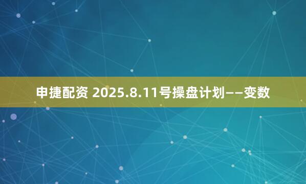 申捷配资 2025.8.11号操盘计划——变数