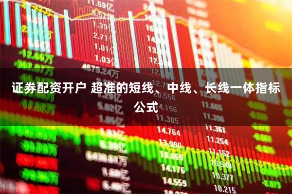 证券配资开户 超准的短线、中线、长线一体指标公式