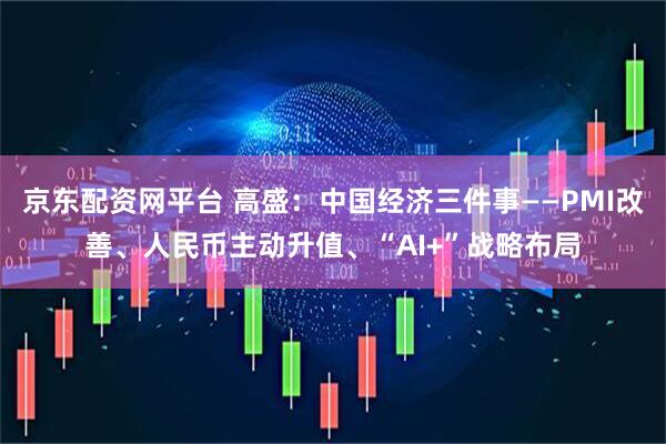 京东配资网平台 高盛：中国经济三件事——PMI改善、人民币主动升值、“AI+”战略布局