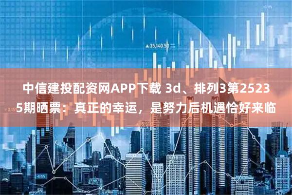 中信建投配资网APP下载 3d、排列3第25235期晒票：真正的幸运，是努力后机遇恰好来临