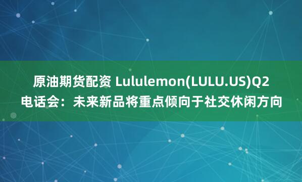 原油期货配资 Lululemon(LULU.US)Q2电话会：未来新品将重点倾向于社交休闲方向
