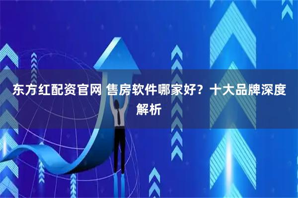 东方红配资官网 售房软件哪家好？十大品牌深度解析