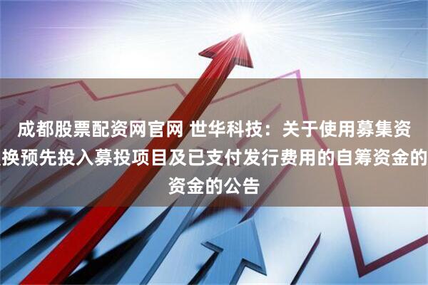 成都股票配资网官网 世华科技：关于使用募集资金置换预先投入募投项目及已支付发行费用的自筹资金的公告