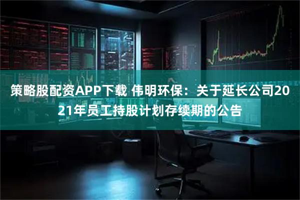 策略股配资APP下载 伟明环保：关于延长公司2021年员工持股计划存续期的公告