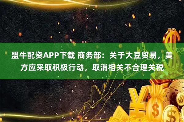 盟牛配资APP下载 商务部：关于大豆贸易，美方应采取积极行动，取消相关不合理关税