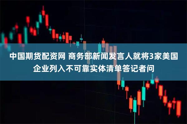 中国期货配资网 商务部新闻发言人就将3家美国企业列入不可靠实体清单答记者问