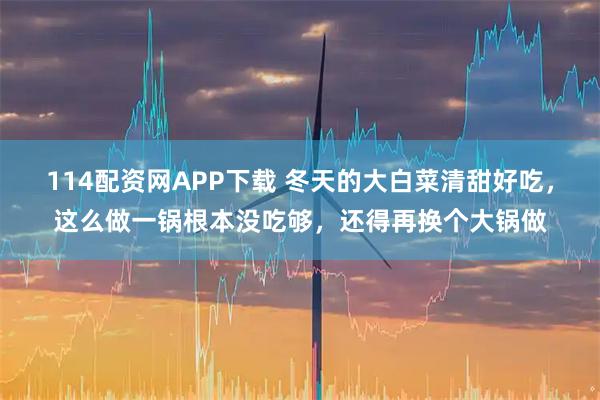114配资网APP下载 冬天的大白菜清甜好吃，这么做一锅根本没吃够，还得再换个大锅做