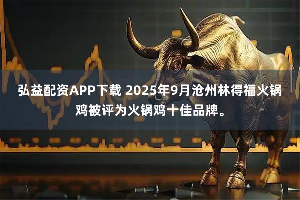 弘益配资APP下载 2025年9月沧州林得福火锅鸡被评为火锅鸡十佳品牌。