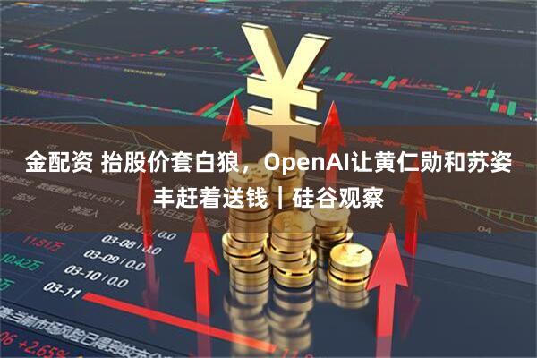 金配资 抬股价套白狼,OpenAI让黄仁勋和苏姿丰赶着送钱|硅谷观察
