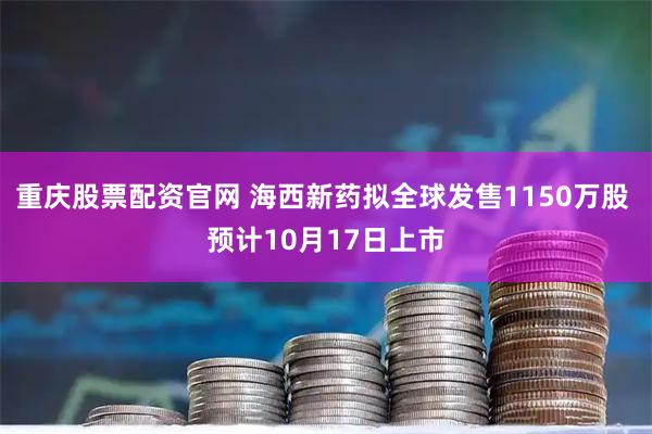 重庆股票配资官网 海西新药拟全球发售1150万股 预计10月17日上市