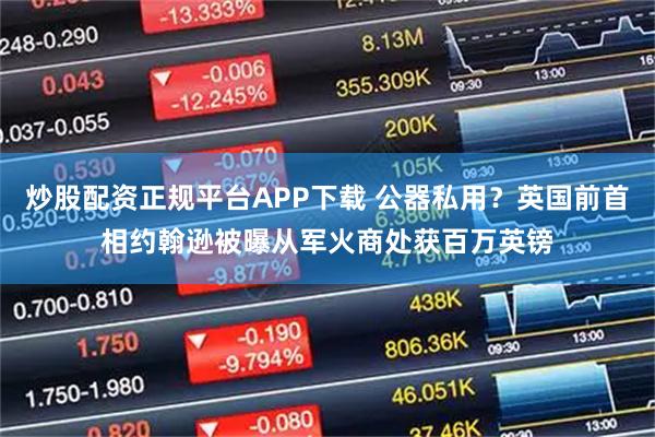 炒股配资正规平台APP下载 公器私用?英国前首相约翰逊被曝从军火商处获百万英镑